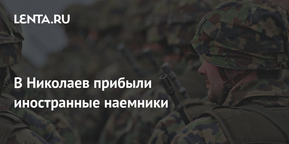 В Николаев прибыли иностранные наемники: Украина: Бывший СССР: Lenta.ru