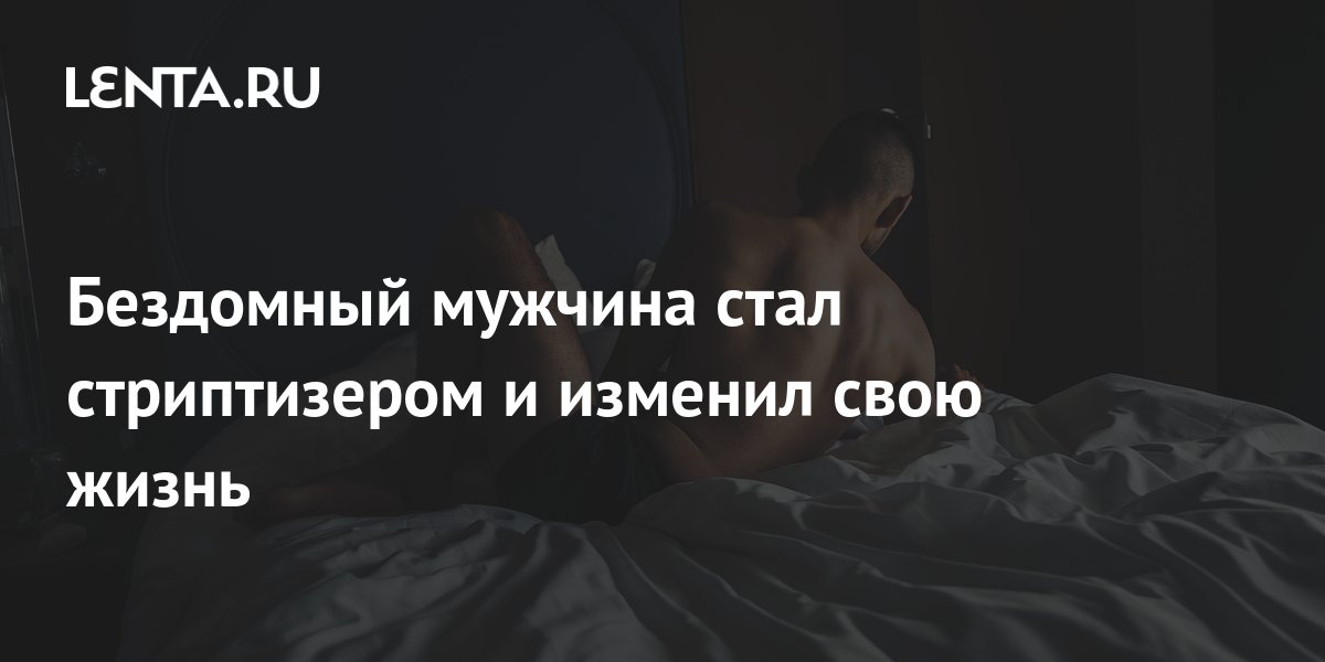 Бездомный мужчина стал стриптизером и изменил свою жизнь: Люди: Из ...
