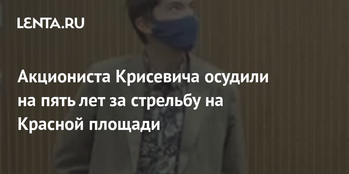 Акциониста Крисевича осудили на пять лет за стрельбу на Красной площади ...