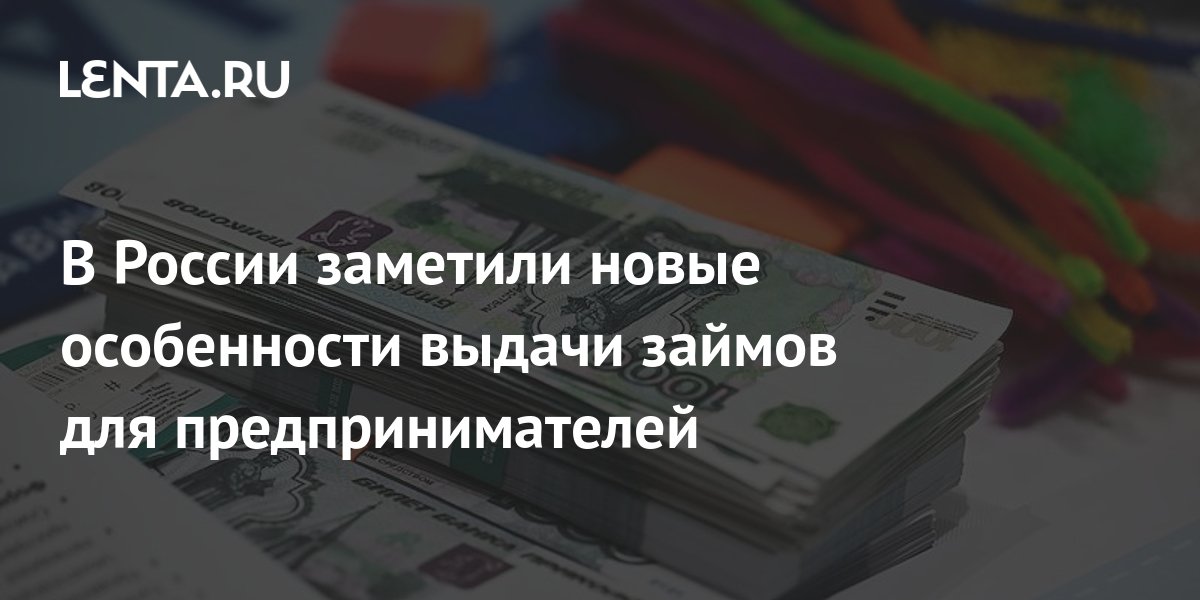 В России заметили новые особенности выдачи займов для предпринимателей Бизнес Экономика Lenta.ru