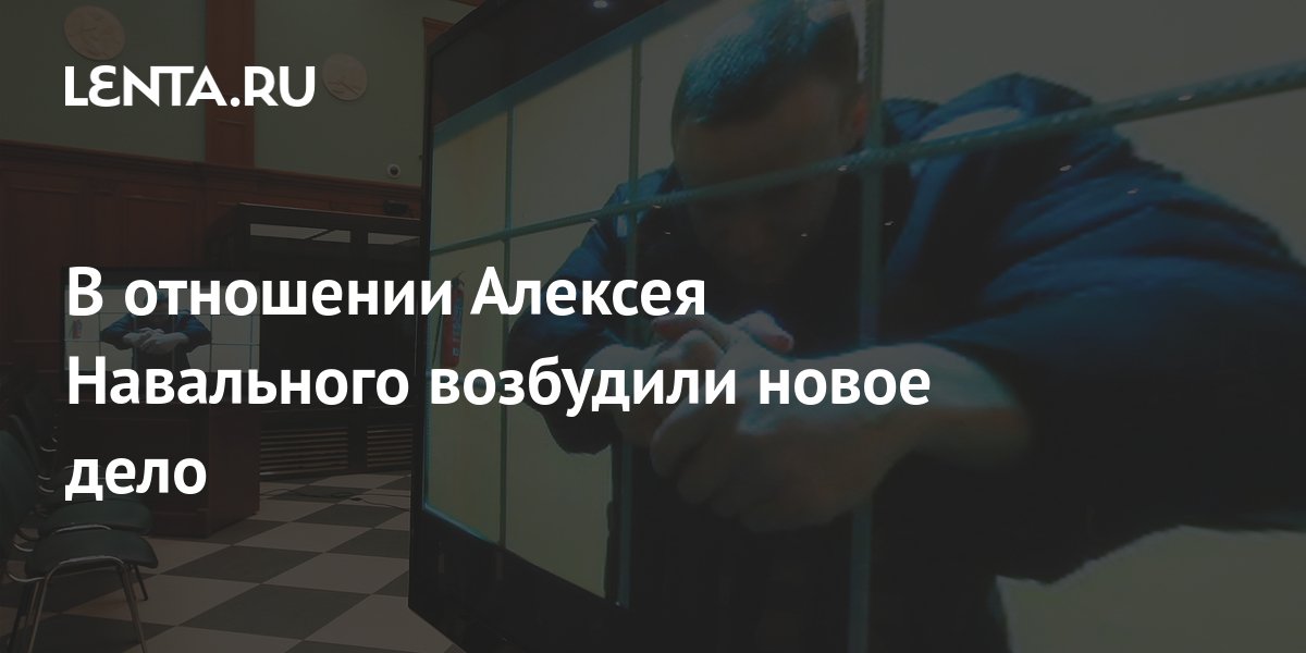 В отношении Алексея Навального возбудили новое дело: Следствие и суд ...