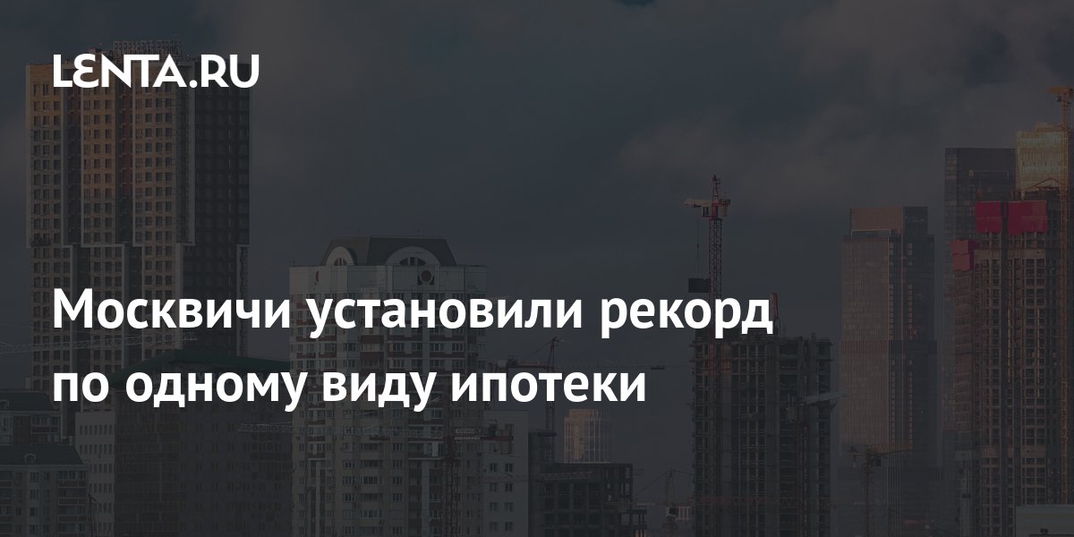 Москвичи установили рекорд по одному виду ипотеки: Дом: Среда обитания ...