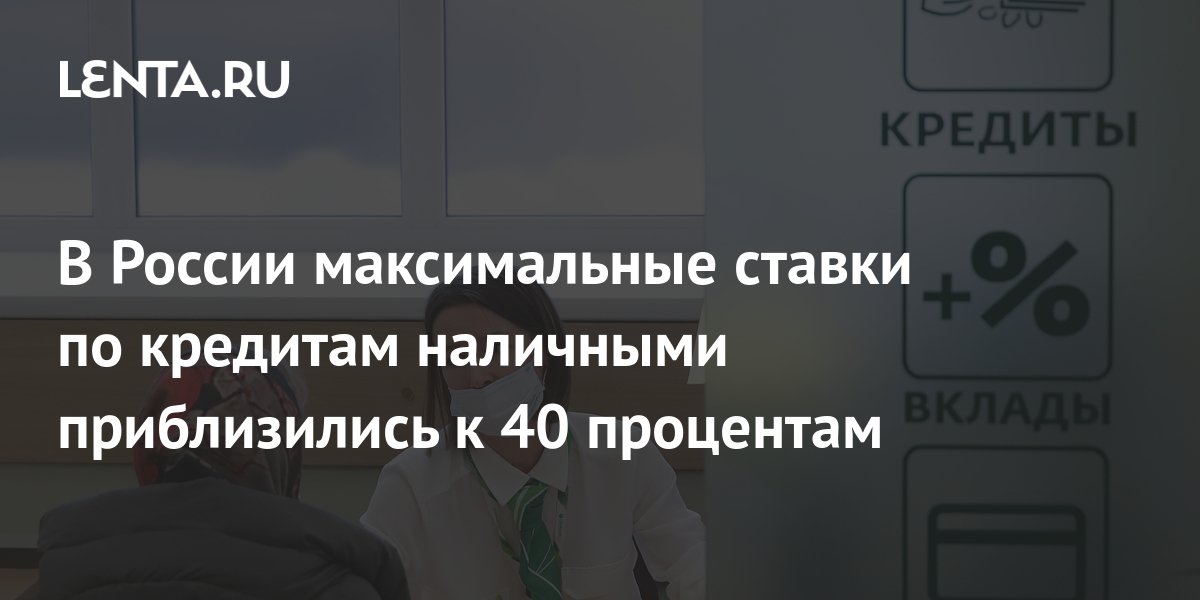 В России максимальные ставки по кредитам наличными приблизились к 40 процентам: Бизнес: Экономика: Lenta.ru