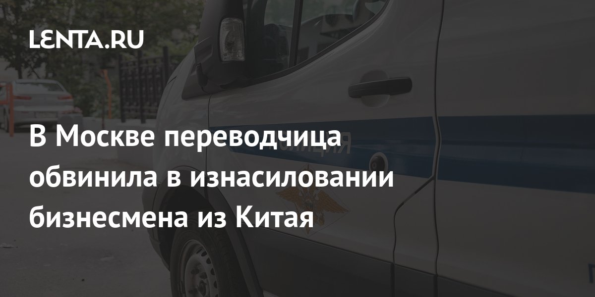 В Москве переводчица обвинила в изнасиловании бизнесмена из Китая Полиция и спецслужбы Силовые структуры Lenta.ru