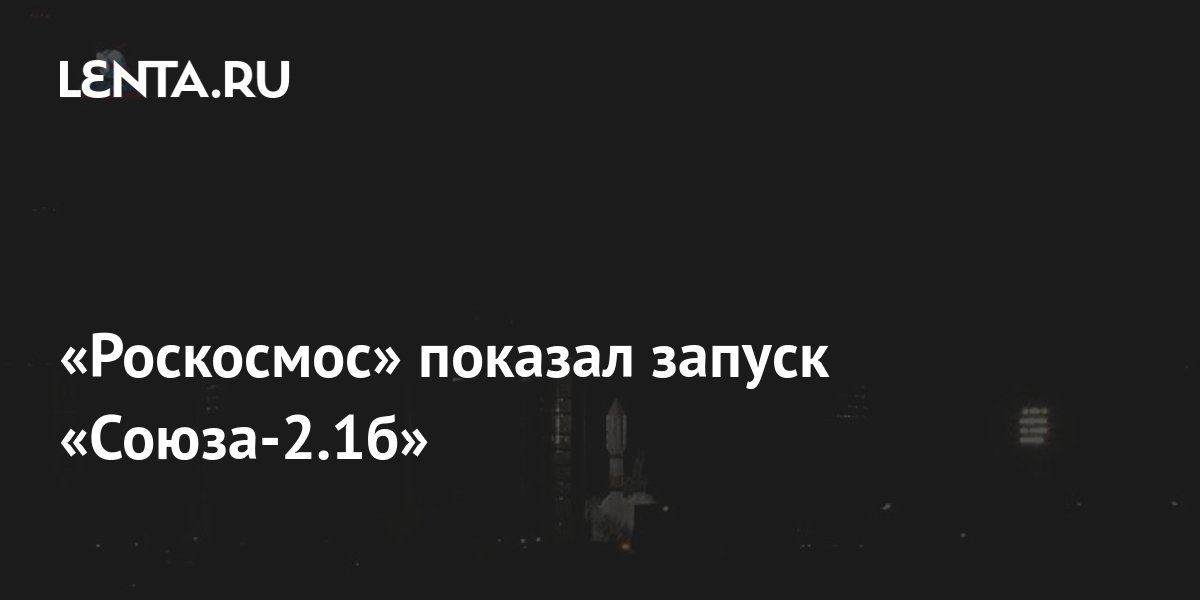 «Роскосмос» показал запуск «Союза-2.1б»: Космос: Наука и техника: Lenta.ru