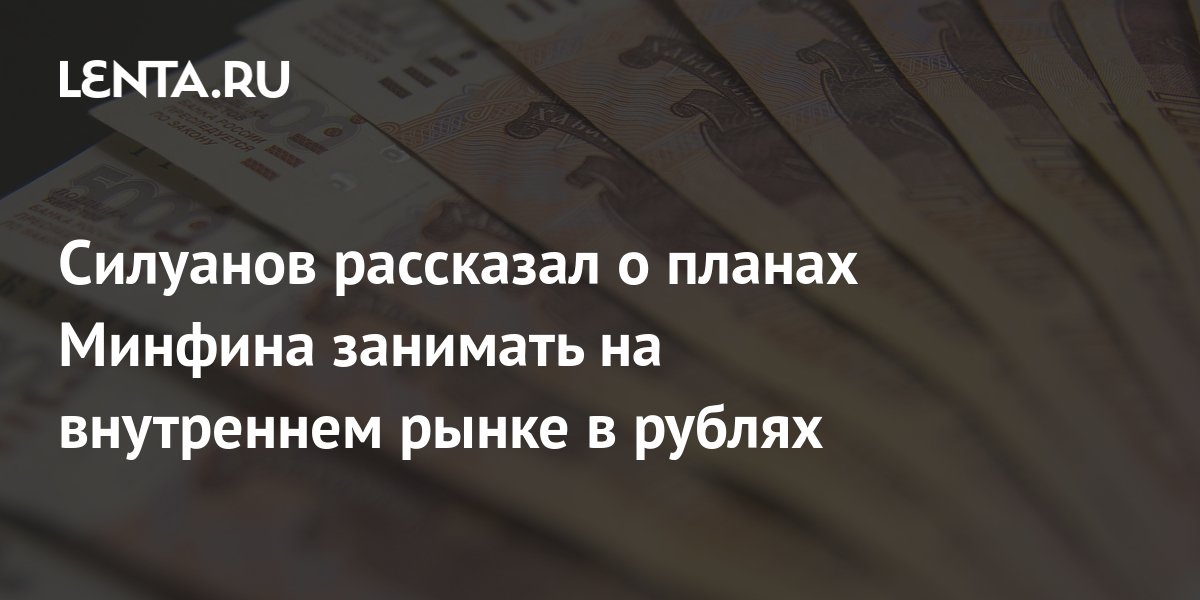 Силуанов рассказал о планах Минфина занимать на внутреннем рынке в рублях Госэкономика Экономика Lenta.ru