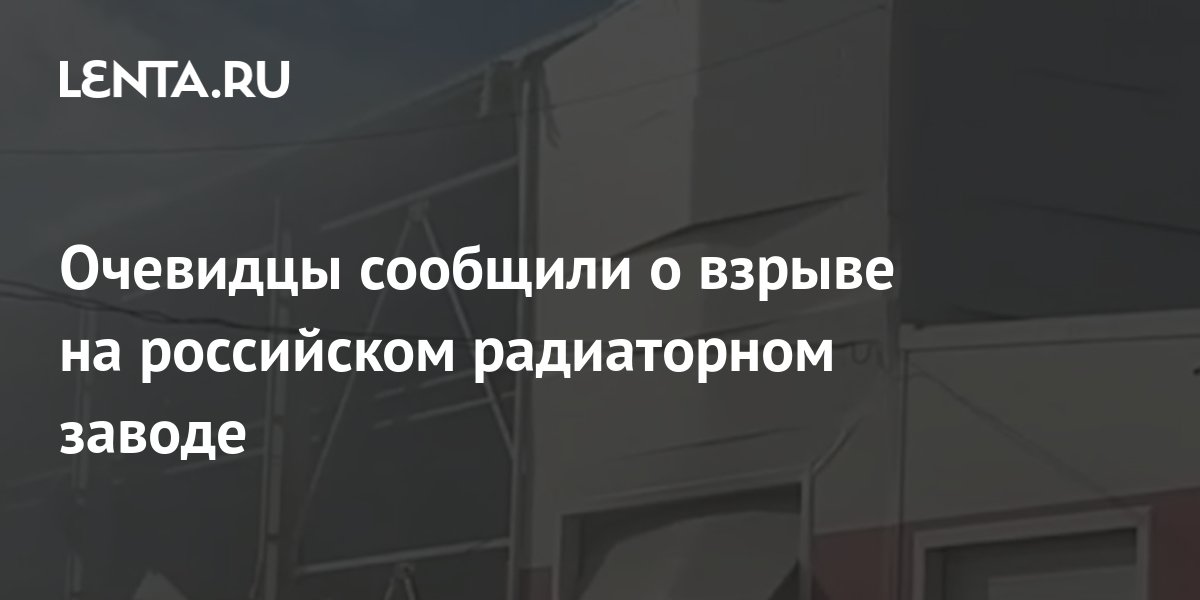 Очевидцы сообщили о взрыве на российском радиаторном заводе: Общество ...