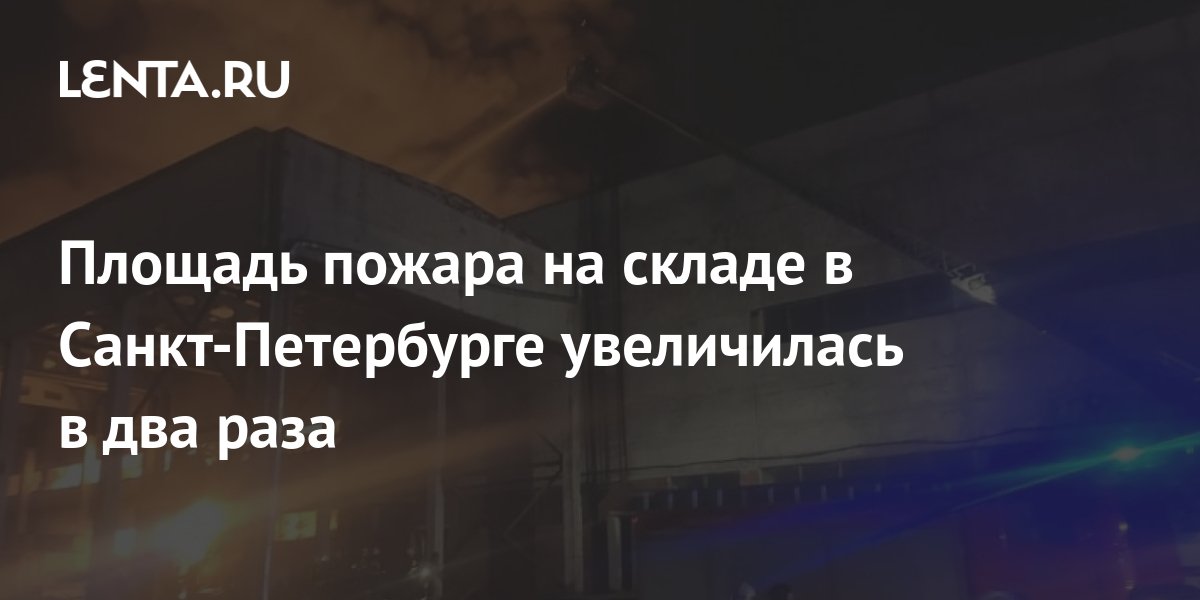 Площадь пожара на складе в Санкт-Петербурге увеличилась в два раза ...