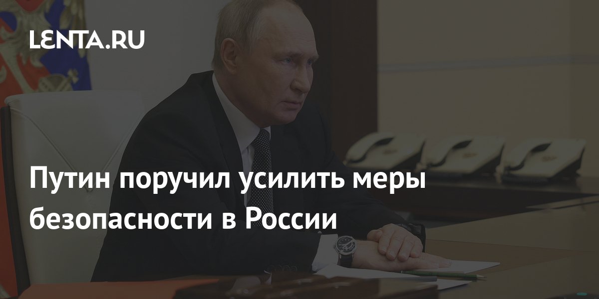 Путин поручил усилить меры безопасности в России: Общество: Россия ...
