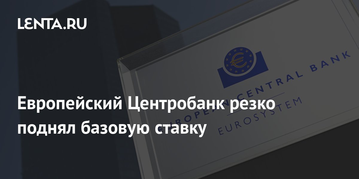 Европейский Центробанк резко поднял базовую ставку: Госэкономика: Экономика: Lenta.ru