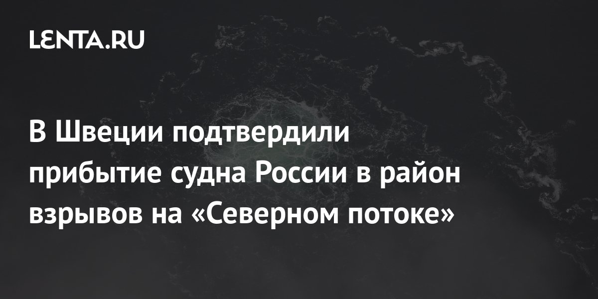 В Швеции подтвердили прибытие судна России в район взрывов на «Северном ...