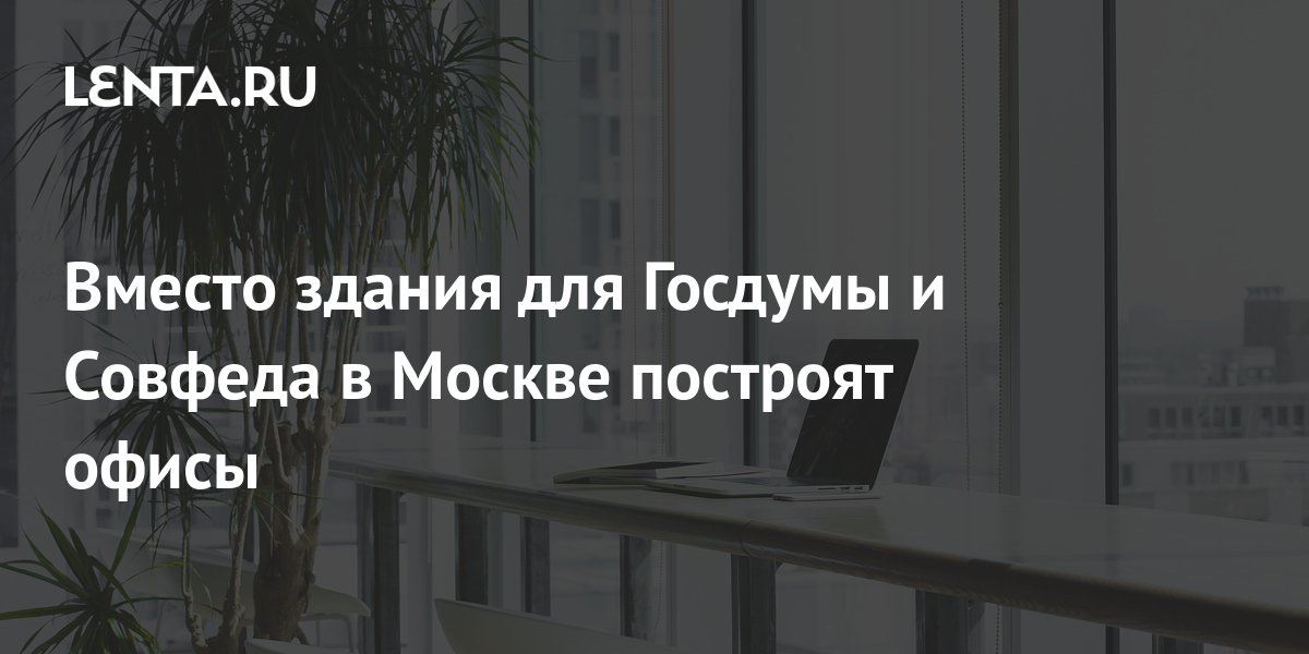 Вместо здания для Госдумы и Совфеда в Москве построят офисы: Город ...