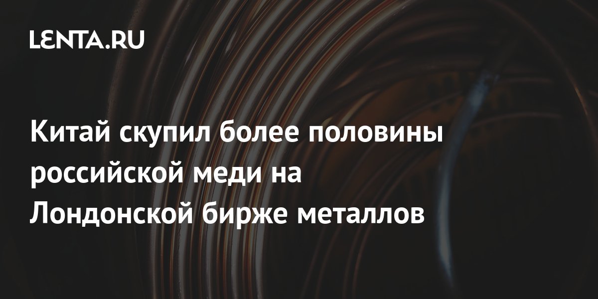 Китай скупил более половины российской меди на Лондонской бирже ...