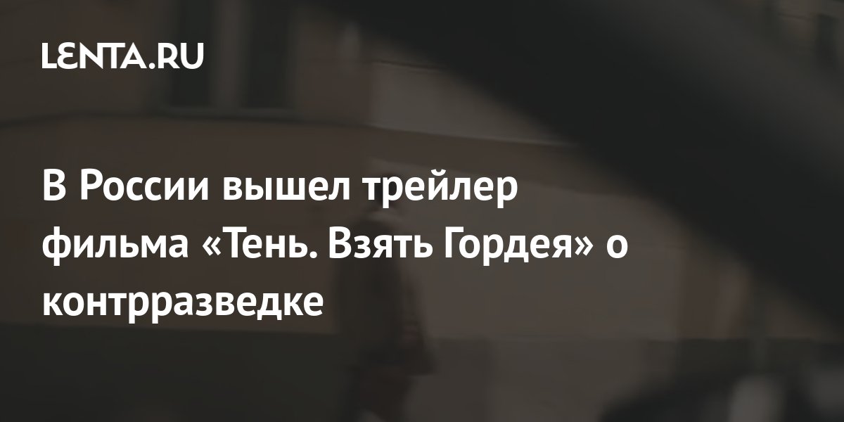 В России вышел трейлер фильма «Тень. Взять Гордея» о контрразведке ...