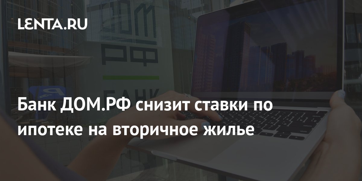 Банк ДОМ.РФ снизит ставки по ипотеке на вторичное жилье: Бизнес ...
