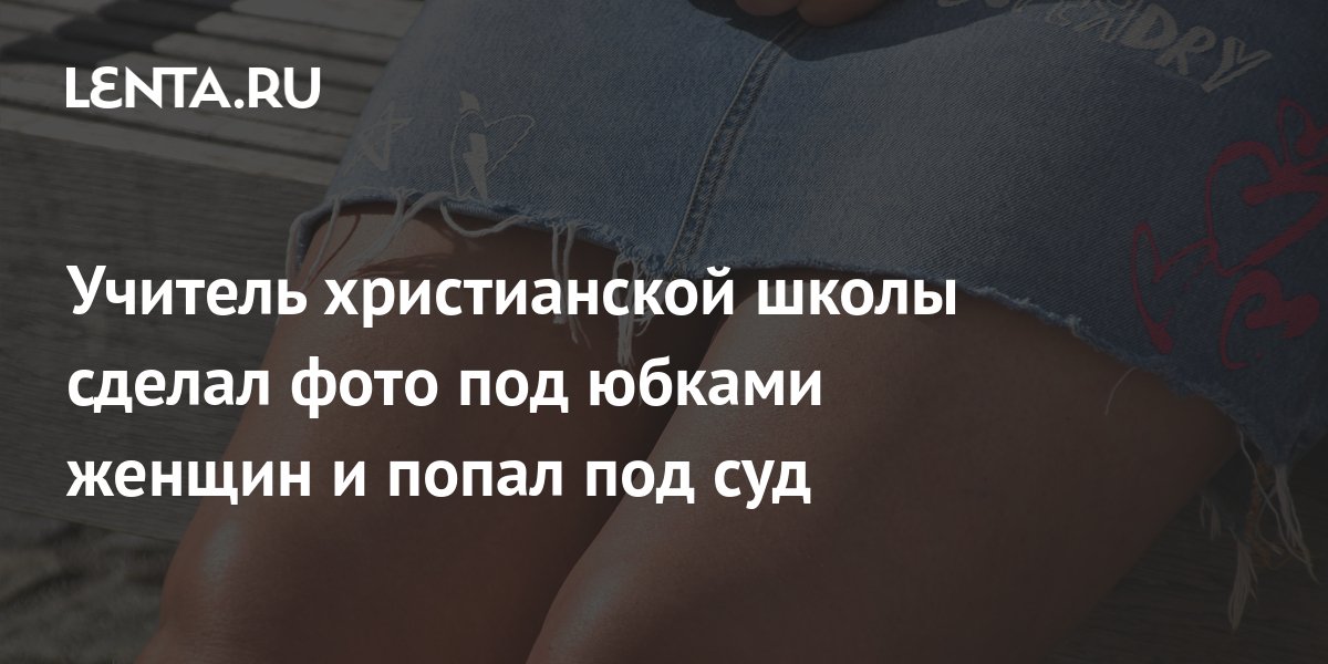 Учитель христианской школы сделал фото под юбками женщин и попал под