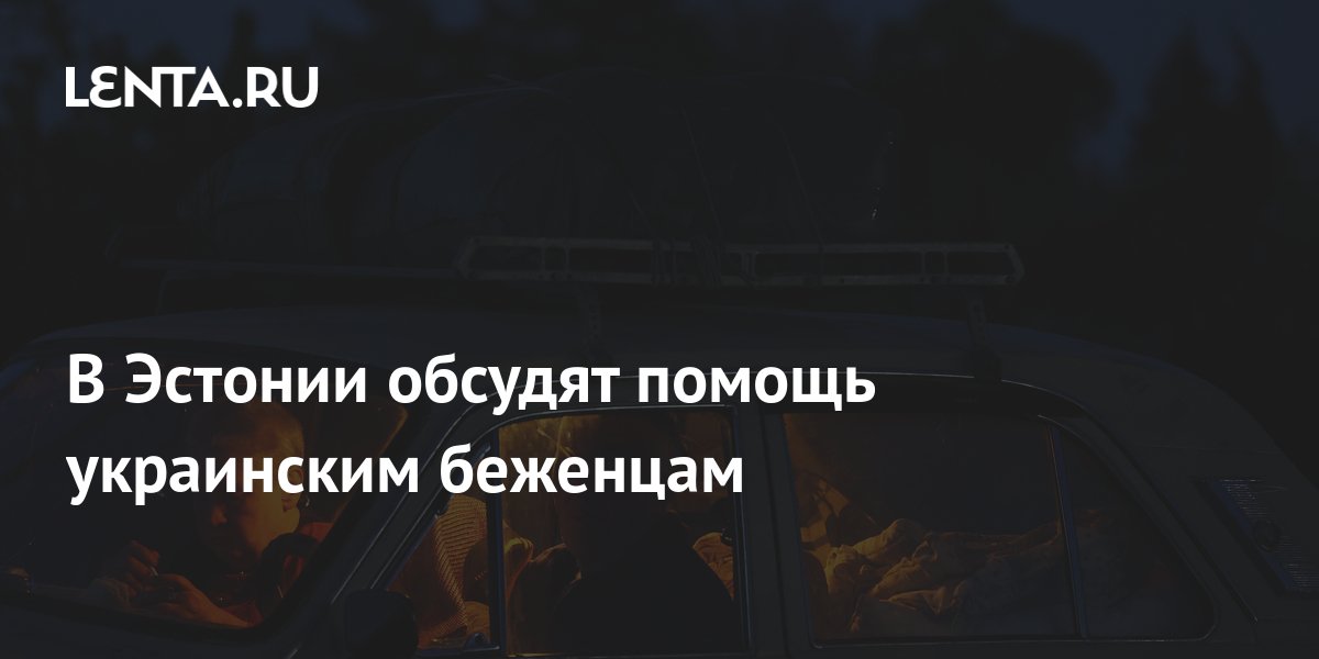 В Эстонии обсудят помощь украинским беженцам: Прибалтика: Бывший СССР ...