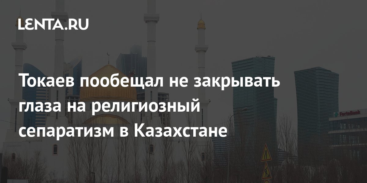 Токаев пообещал не закрывать глаза на религиозный сепаратизм в ...
