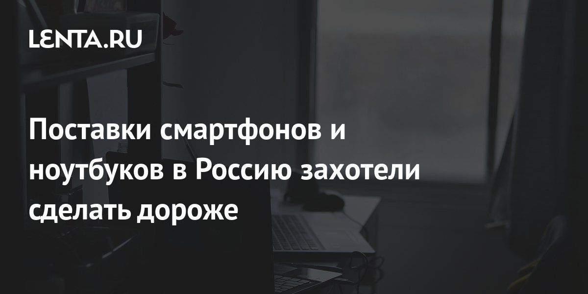 Поставки смартфонов и ноутбуков в Россию захотели сделать дороже ...