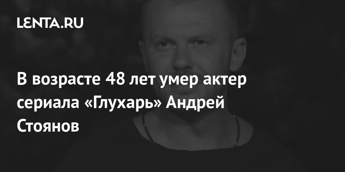 В возрасте 48 лет умер актер сериала «Глухарь» Андрей Стоянов: Сериалы ...