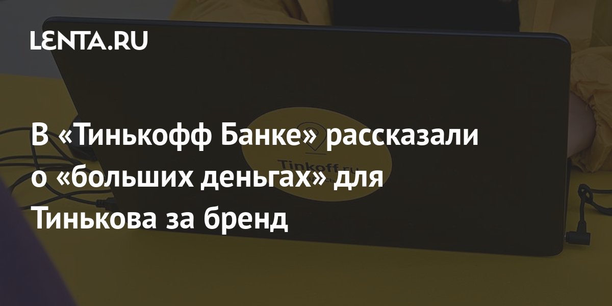 В Тинькофф Банке рассказали о больших деньгах для Тинькова за бренд Бизнес Экономика Lenta.ru