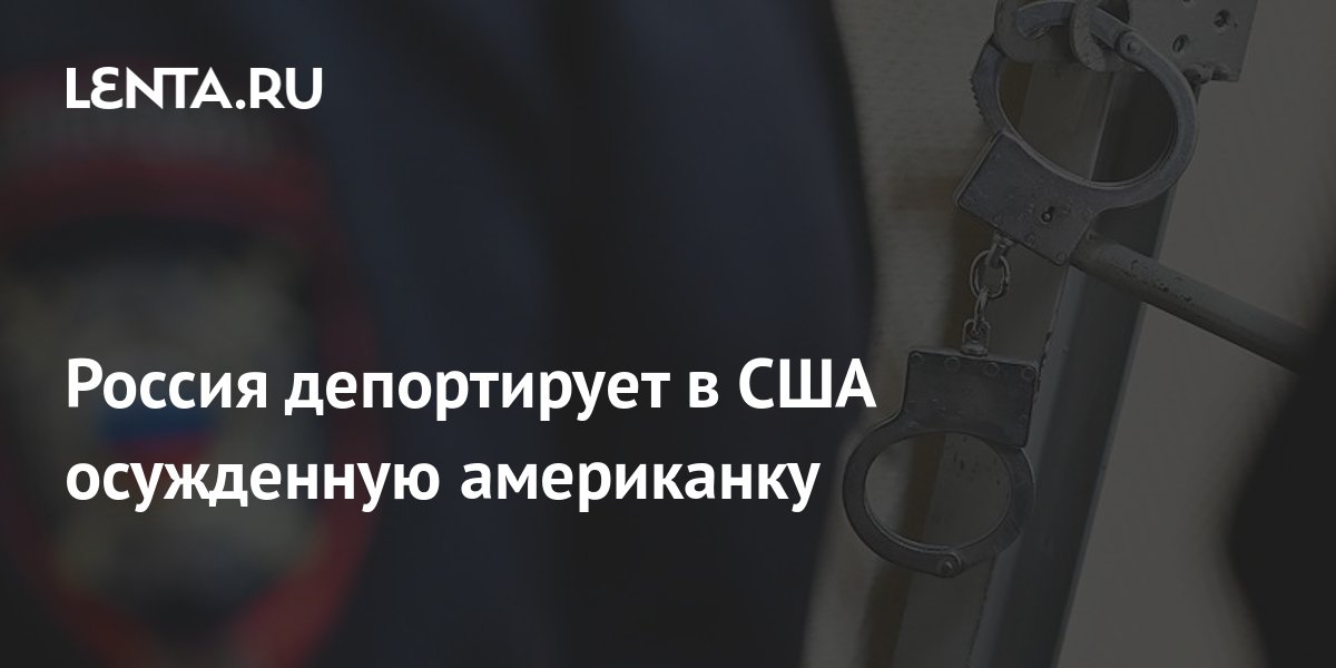 Россия депортирует в США осужденную американку: Общество: Мир: Lenta.ru