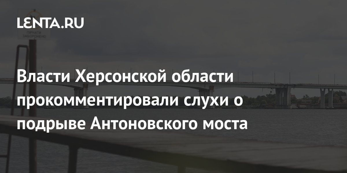 Власти Херсонской области прокомментировали слухи о подрыве Антоновского моста: 