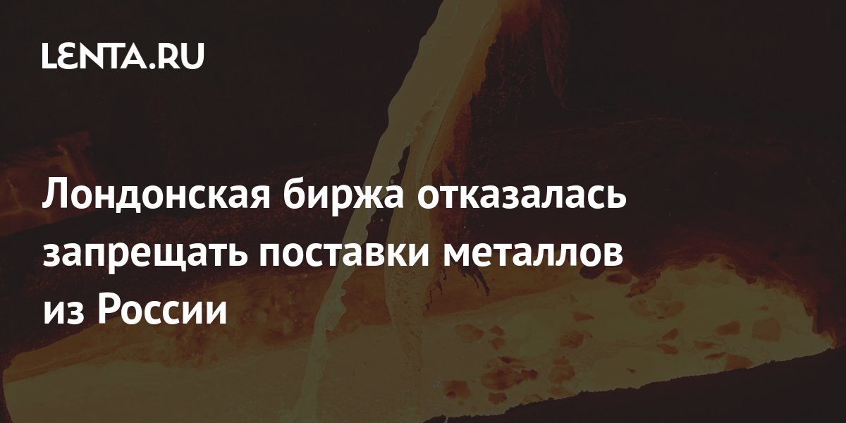 Лондонская биржа отказалась запрещать поставки металлов из России ...
