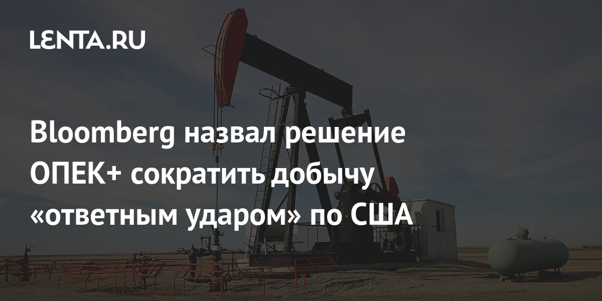 Bloomberg назвал решение ОПЕК+ сократить добычу «ответным ударом» по ...
