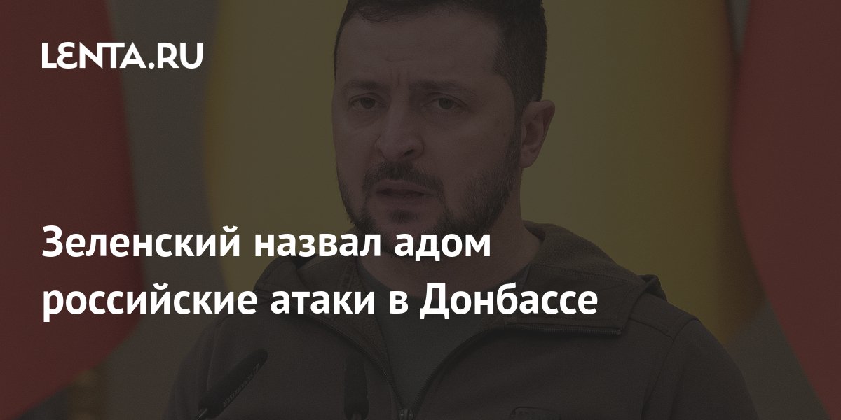 Зеленский назвал адом российские атаки в Донбассе: Украина: Бывший СССР ...