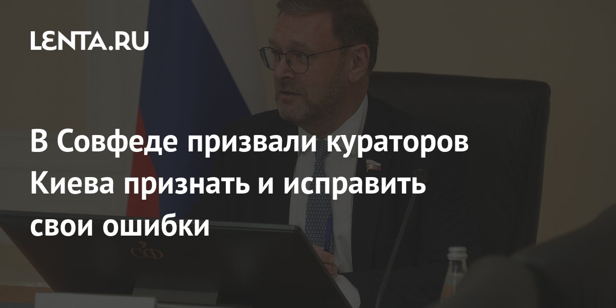 В Совфеде призвали кураторов Киева признать и исправить свои ошибки ...