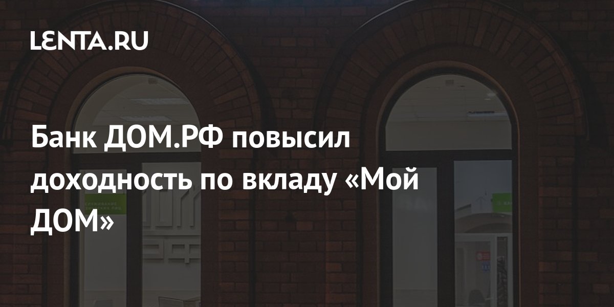 Банк ДОМ.РФ повысил доходность по вкладу «Мой ДОМ»: Деловой климат ...