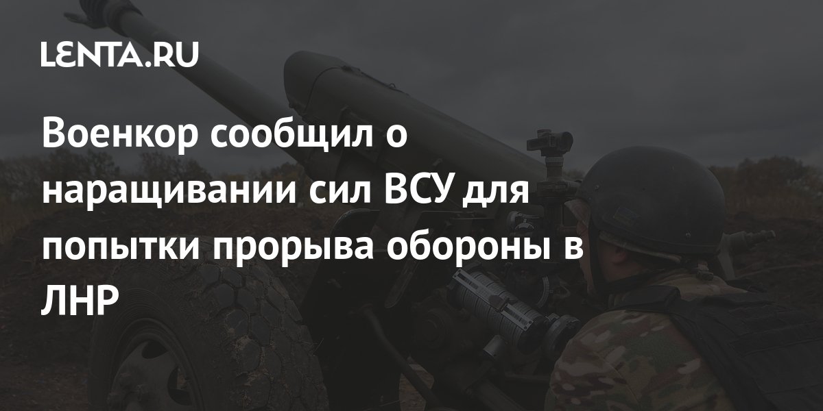 Военкор сообщил о наращивании сил ВСУ для попытки прорыва обороны в ЛНР 