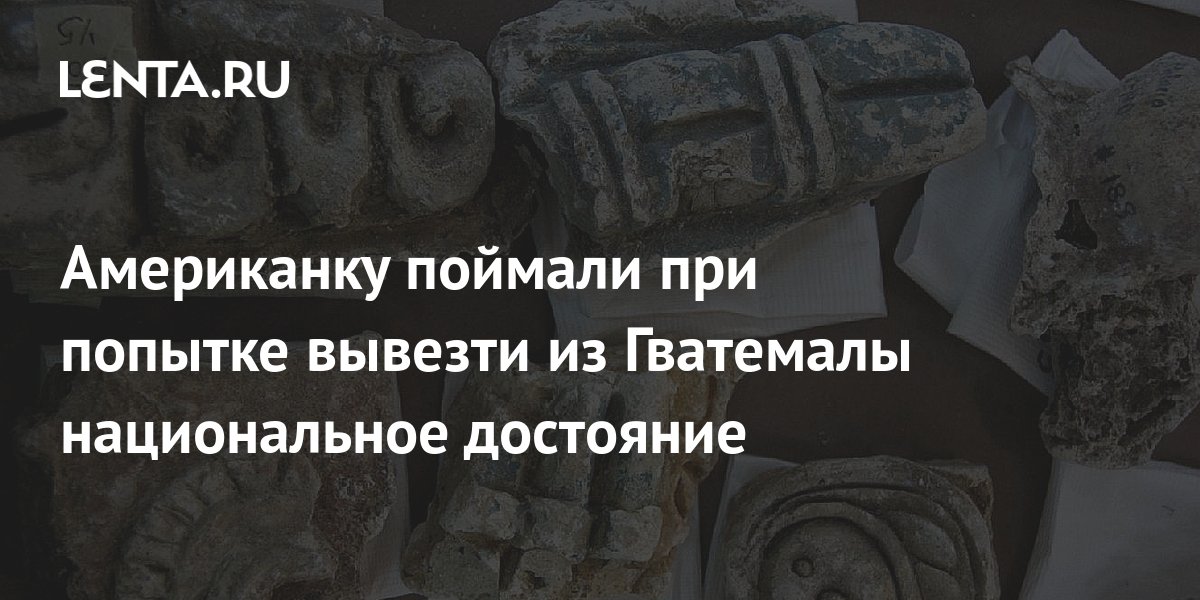 Американку поймали при попытке вывезти из Гватемалы национальное ...