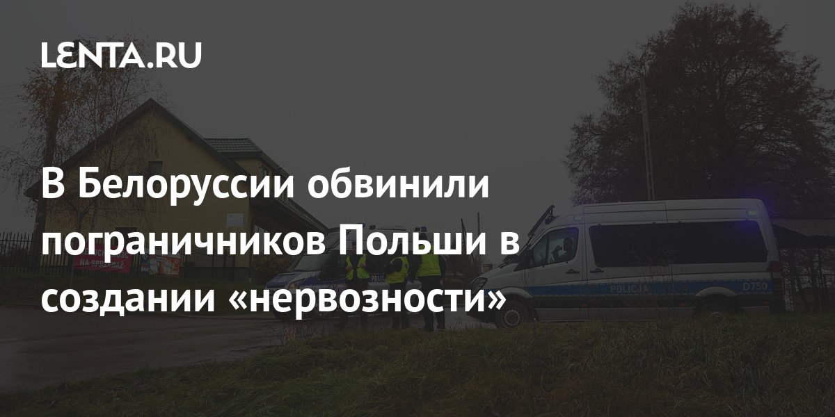 В Белоруссии обвинили пограничников Польши в создании «нервозности ...