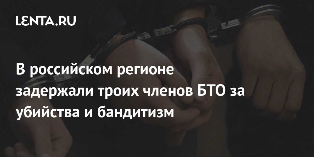 В российском регионе задержали троих членов БТО за убийства и бандитизм ...