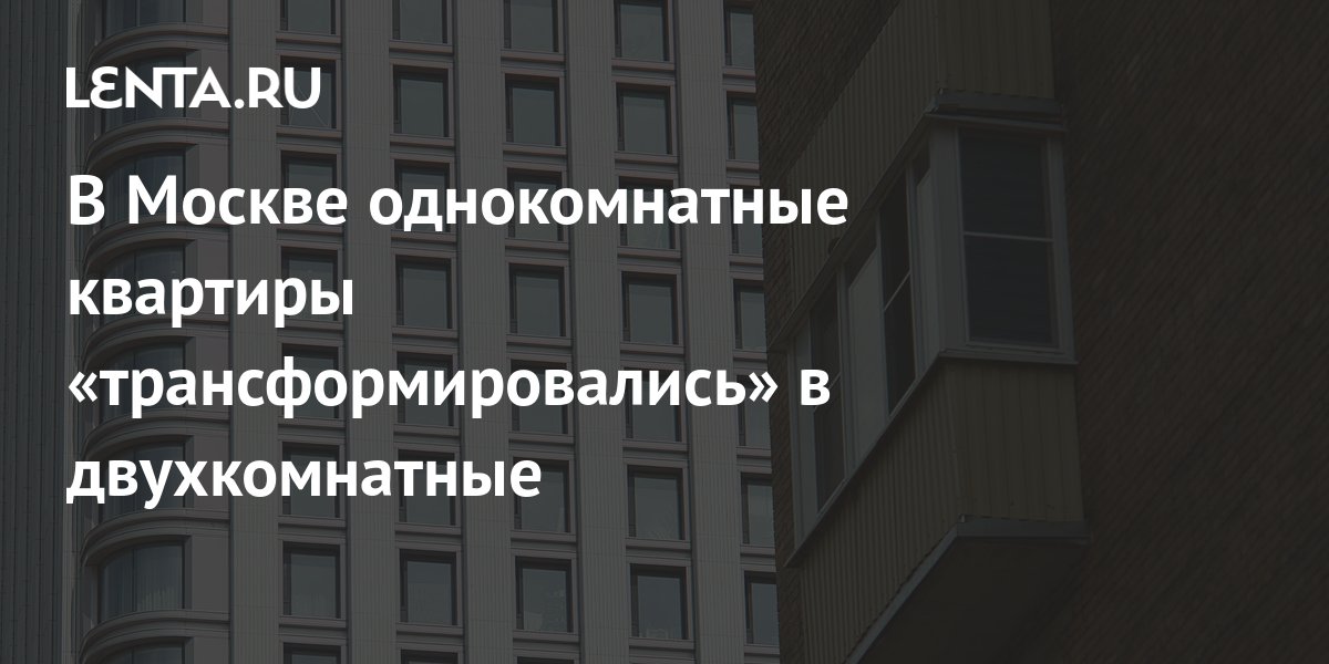 В Москве однокомнатные квартиры «трансформировались» в двухкомнатные ...