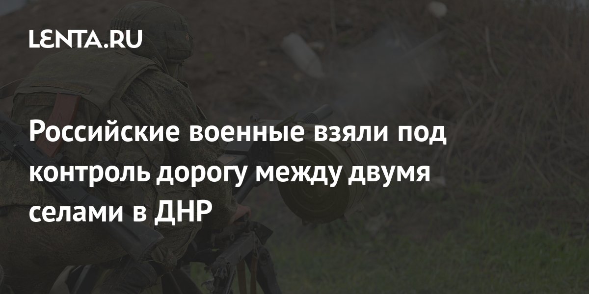 Российские военные взяли под контроль дорогу между двумя селами в ДНР ...