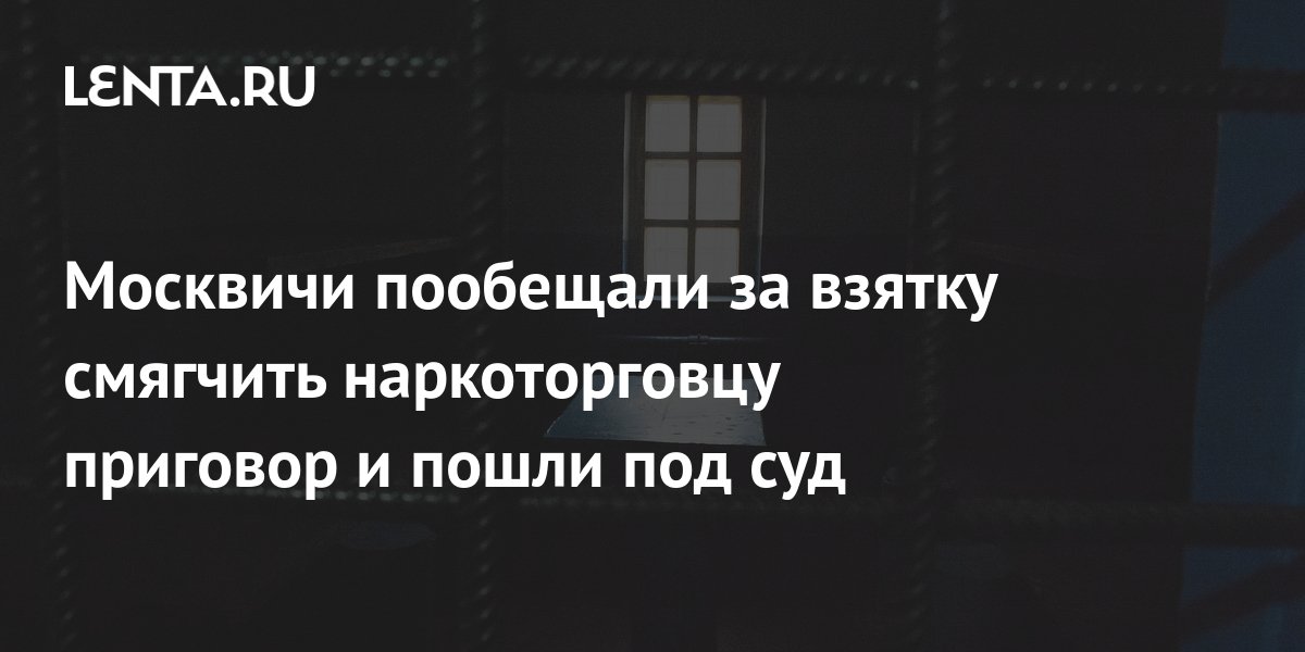 Москвичи пообещали за взятку смягчить наркоторговцу приговор и пошли ...