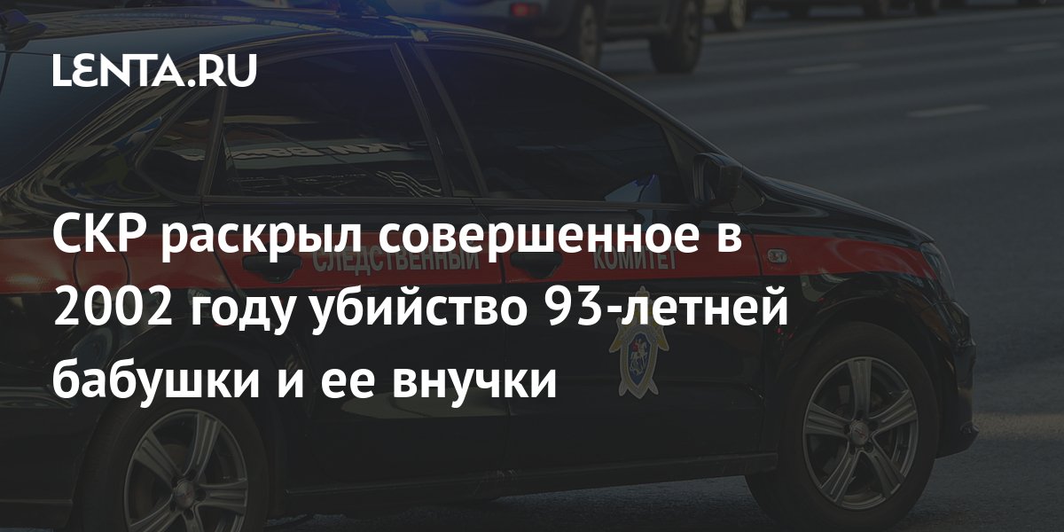 СКР раскрыл совершенное в 2002 году убийство 93-летней бабушки и ее ...