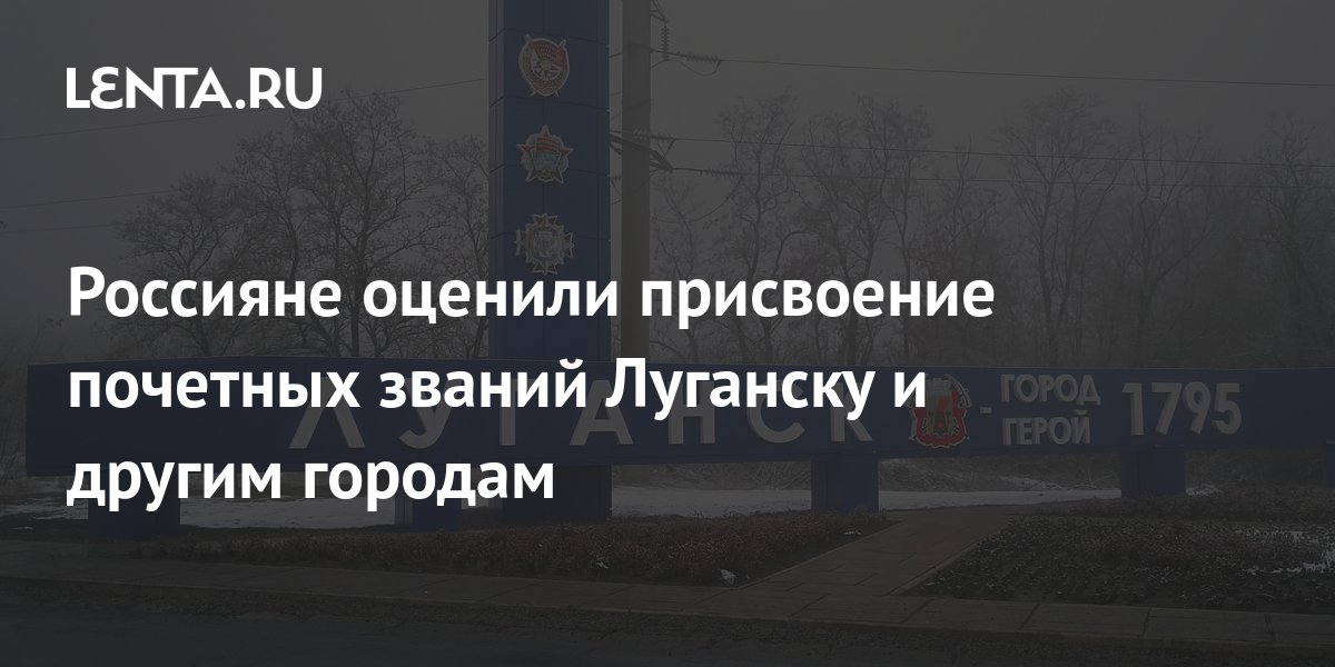 Россияне оценили присвоение почетных званий Луганску и другим городам ...