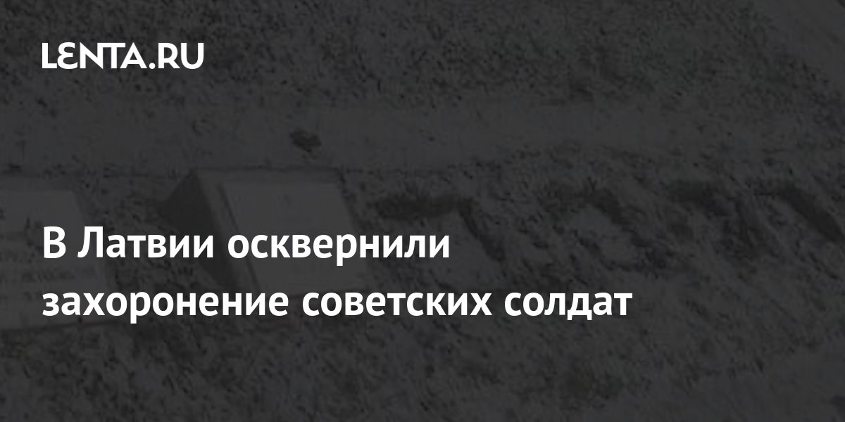 В Латвии осквернили захоронение советских солдат: Прибалтика: Бывший СССР: Lenta.ru