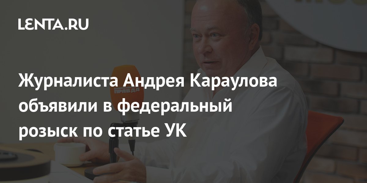 Караулов в розыске. Журналиста Андрея Караулова. Андрей Караулов розыск. МВД России объявило в розыск журналиста Андрея Караулова. Караулов,розыск Андрей Караулов розыск.