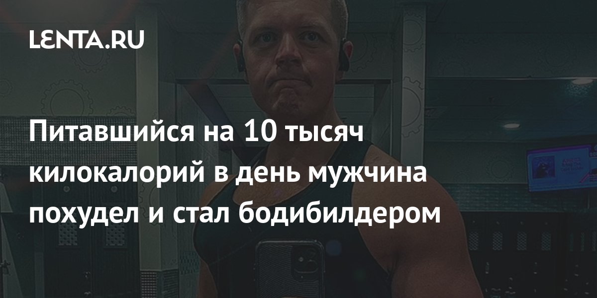 Питавшийся на 10 тысяч килокалорий в день мужчина похудел и стал ...