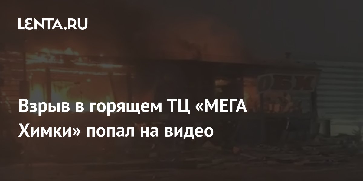 Взрыв в горящем ТЦ «МЕГА Химки» попал на видео: Происшествия: Россия ...