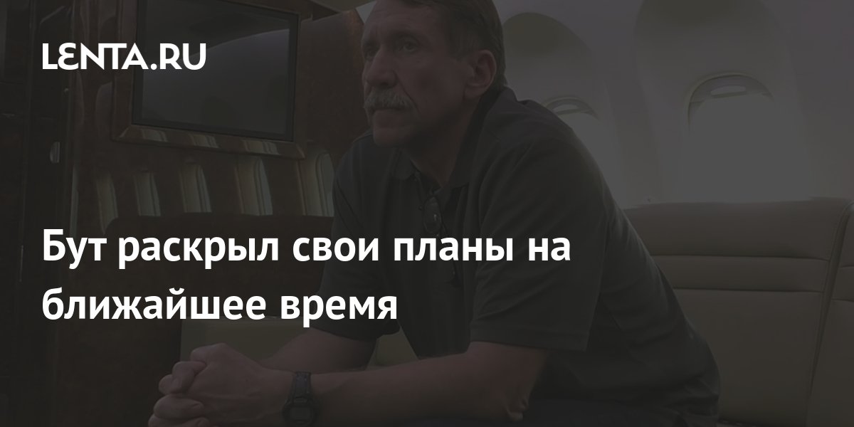 Бут раскрыл свои планы на ближайшее время: Политика: Россия: Lenta.ru