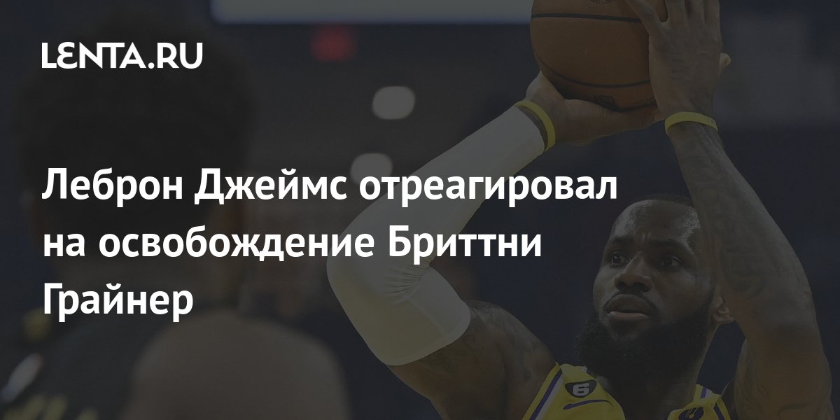 Леброн Джеймс отреагировал на освобождение Бриттни Грайнер: Летние виды ...