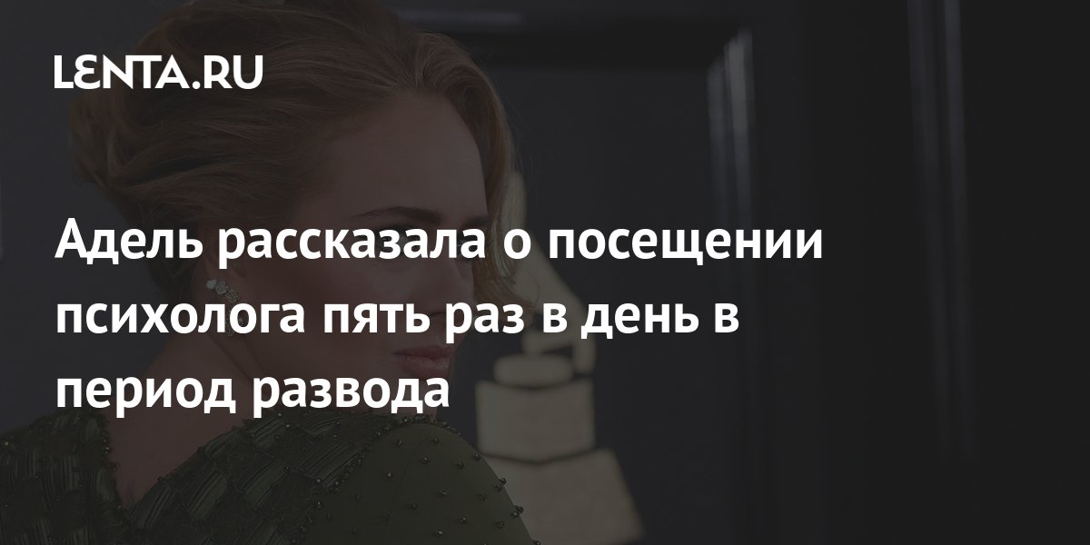 Адель рассказала о посещении психолога пять раз в день в период развода ...