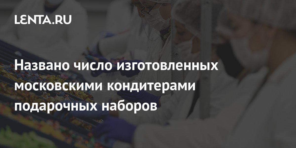 Названо число изготовленных московскими кондитерами подарочных наборов ...