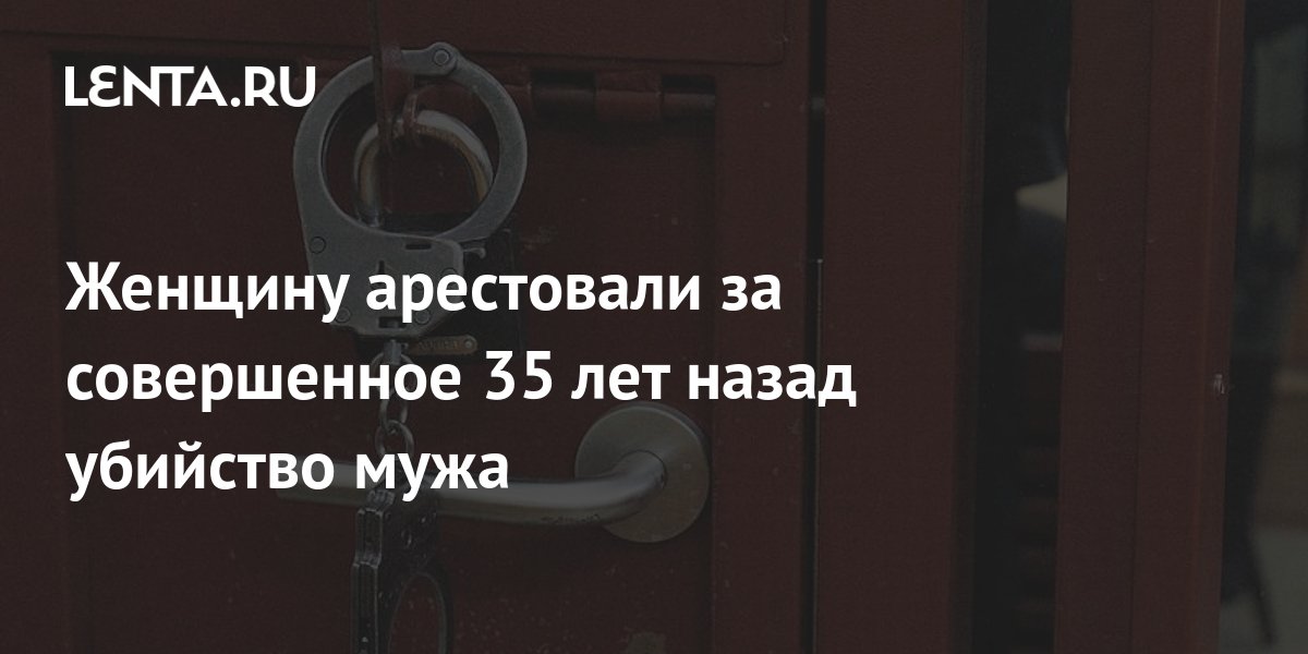 Женщину арестовали за совершенное 35 лет назад убийство мужа: Люди: Из